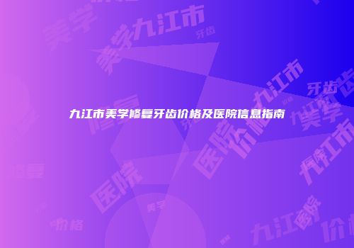 九江市美学修复牙齿价格及医院信息指南