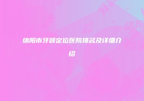 绵阳市牙颌定位医院排名及详细介绍