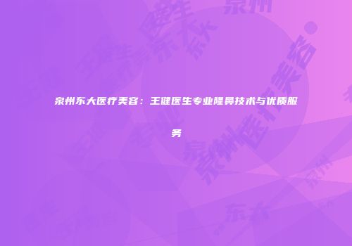 泉州东大医疗美容：王健医生专业隆鼻技术与优质服务