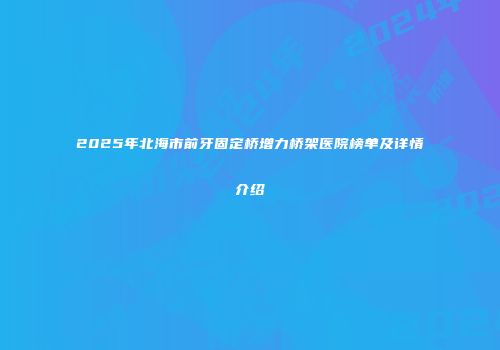 2025年北海市前牙固定桥增力桥架医院榜单及详情介绍