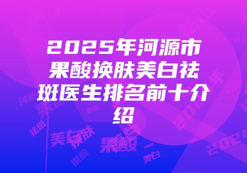 2025年河源市果酸换肤美白祛斑医生排名前十介绍