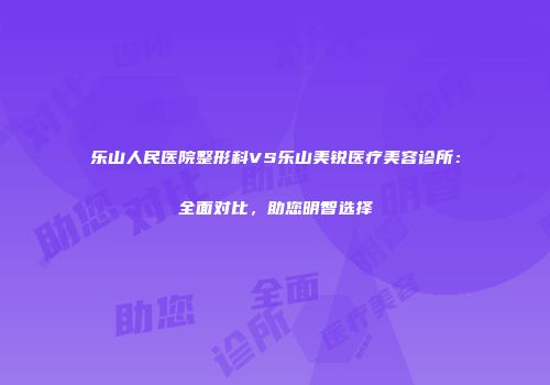 乐山人民医院整形科VS乐山美锐医疗美容诊所：全面对比，助您明智选择