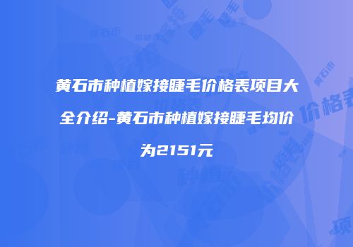 黄石市种植嫁接睫毛价格表项目大全介绍-黄石市种植嫁接睫毛均价为2151元