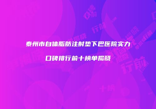 泰州市自体脂肪注射垫下巴医院实力口碑排行前十榜单揭晓