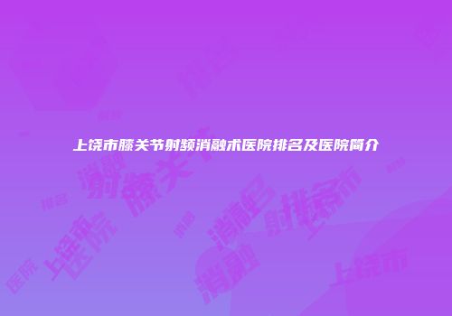 上饶市膝关节射频消融术医院排名及医院简介