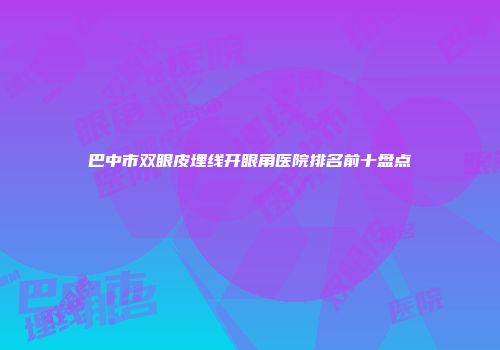 巴中市双眼皮埋线开眼角医院排名前十盘点