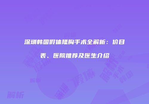 深圳韩国假体隆胸手术全解析：价目表、医院推荐及医生介绍