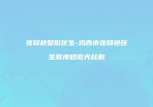 张晓艳整形医生-鸡西市张晓艳医生做皮秒激光杜鹏