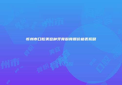 忻州市口腔美容种牙骨粉骨膜价格表揭晓