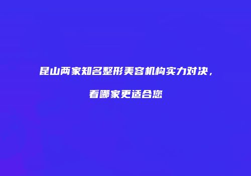 昆山两家知名整形美容机构实力对决，看哪家更适合您