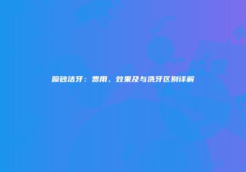 喷砂洁牙：费用、效果及与洗牙区别详解