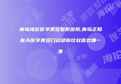 青岛海伦医学美容整形医院,青岛正阳春天医学美容门诊部你比较喜欢哪一家
