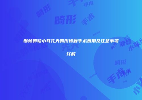 锡林郭勒小耳先天畸形修复手术费用及注意事项详解