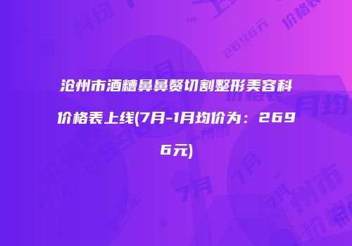 沧州市酒糟鼻鼻赘切割整形美容科价格表上线(7月-1月均价为：2696元)