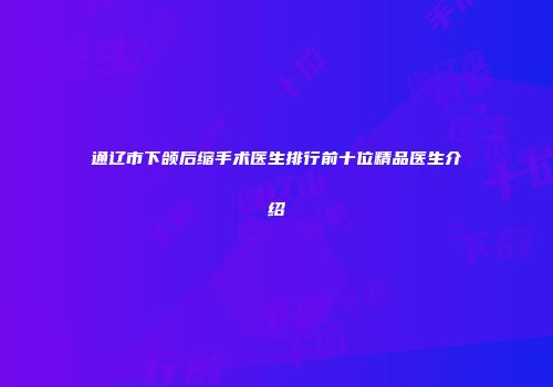 通辽市下颌后缩手术医生排行前十位精品医生介绍