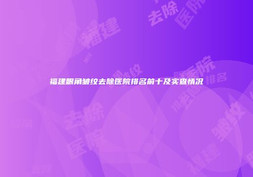福建眼角皱纹去除医院排名前十及实查情况