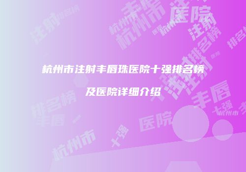 杭州市注射丰唇珠医院十强排名榜及医院详细介绍