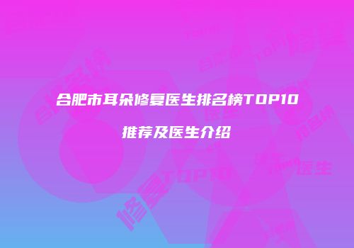 合肥市耳朵修复医生排名榜TOP10推荐及医生介绍