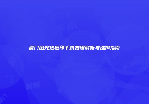 厦门激光祛痘印手术费用解析与选择指南