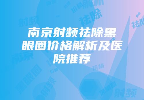 南京射频祛除黑眼圈价格解析及医院推荐
