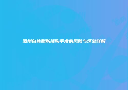 漳州自体脂肪隆胸手术的风险与坏处详解