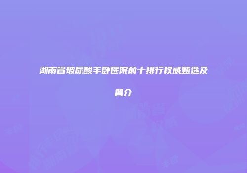 湖南省玻尿酸丰卧医院前十排行权威甄选及简介