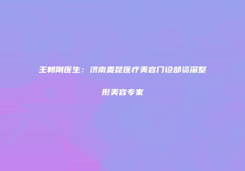 王朝刚医生：济南麦昆医疗美容门诊部资深整形美容专家