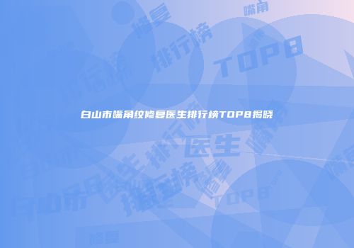 白山市嘴角纹修复医生排行榜TOP8揭晓