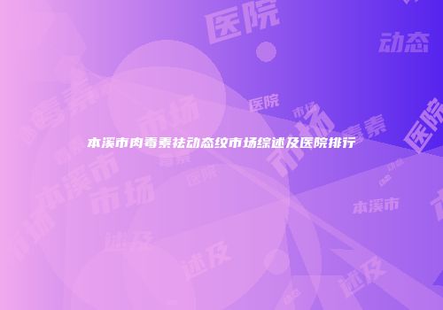 本溪市肉毒素祛动态纹市场综述及医院排行