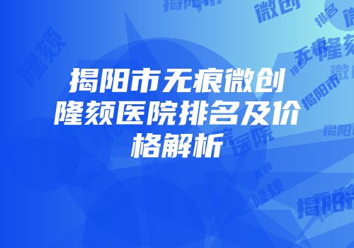 揭阳市无痕微创隆颏医院排名及价格解析