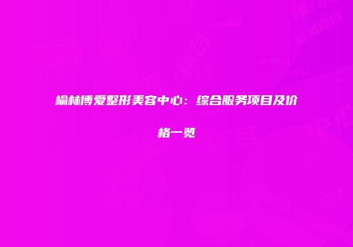 榆林博爱整形美容中心：综合服务项目及价格一览