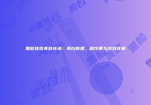 黑脸娃娃美容技术：美白原理、副作用与功效详解