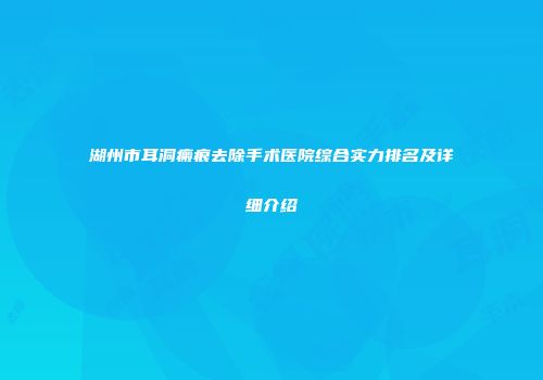 湖州市耳洞瘢痕去除手术医院综合实力排名及详细介绍