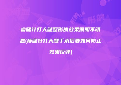 瘦腿针打大腿整形的效果很明不明显(瘦腿针打大腿手术后要如何防止效果反弹)