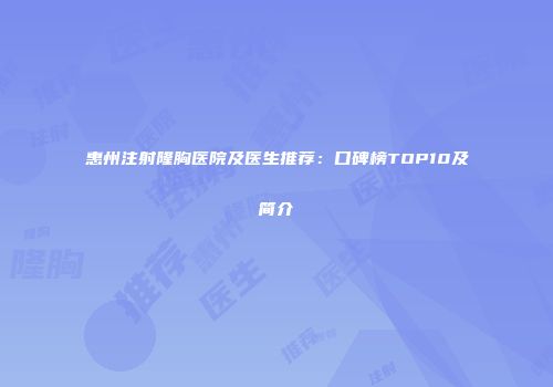 惠州注射隆胸医院及医生推荐：口碑榜TOP10及简介