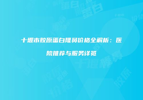 十堰市胶原蛋白隆鼻价格全解析：医院推荐与服务详览
