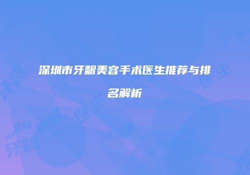 深圳市牙龈美容手术医生推荐与排名解析