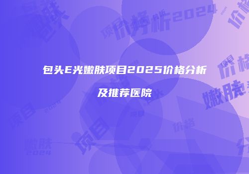 包头E光嫩肤项目2025价格分析及推荐医院