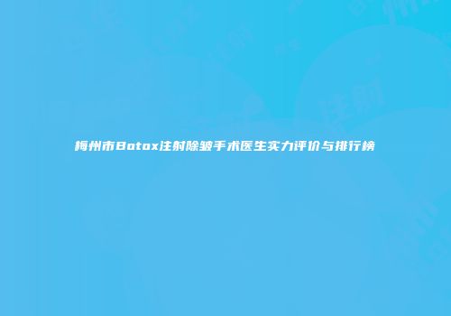 梅州市Botox注射除皱手术医生实力评价与排行榜