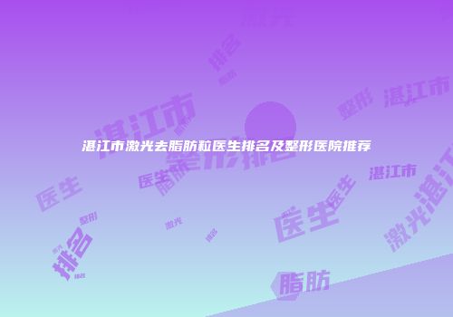 湛江市激光去脂肪粒医生排名及整形医院推荐