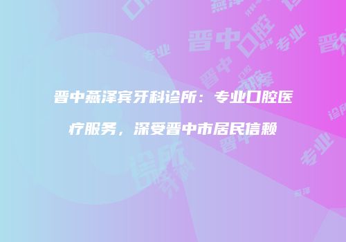 晋中燕泽宾牙科诊所：专业口腔医疗服务，深受晋中市居民信赖