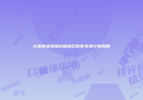 大连市结缔组织移植口腔医生排行榜揭晓