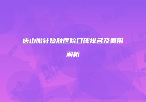 唐山微针嫩肤医院口碑排名及费用解析