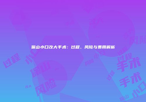 保山小口改大手术：过程、风险与费用解析