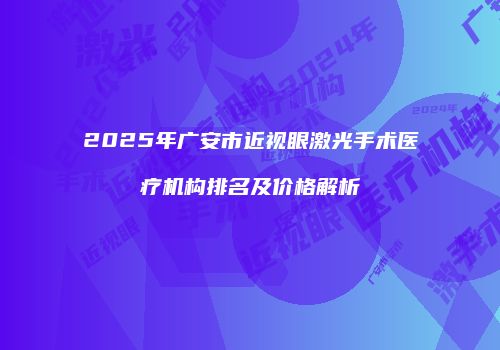 2025年广安市近视眼激光手术医疗机构排名及价格解析