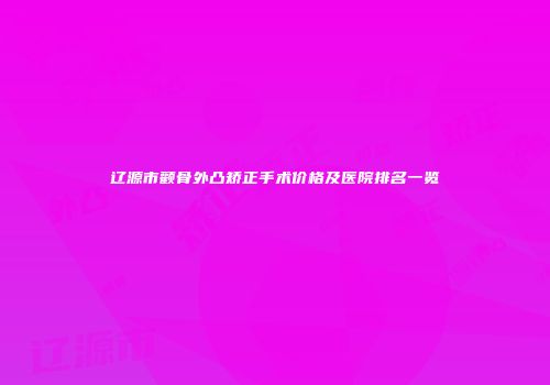 辽源市颧骨外凸矫正手术价格及医院排名一览