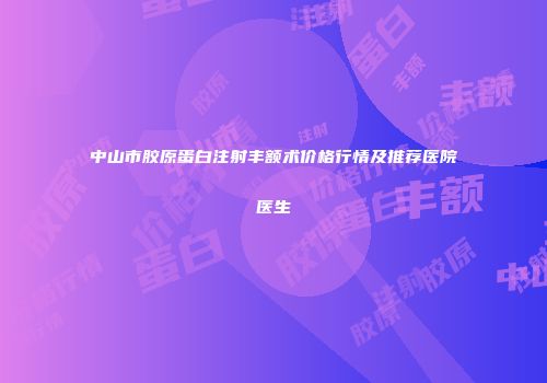 中山市胶原蛋白注射丰额术价格行情及推荐医院医生