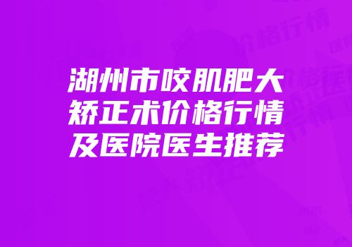 湖州市咬肌肥大矫正术价格行情及医院医生推荐