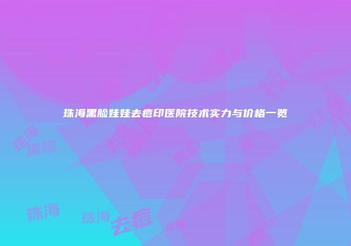 珠海黑脸娃娃去痘印医院技术实力与价格一览
