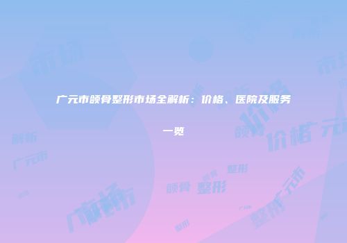 广元市颌骨整形市场全解析：价格、医院及服务一览